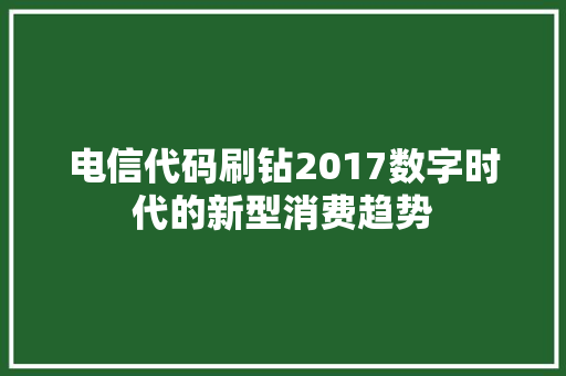 电信代码刷钻2017数字时代的新型消费趋势