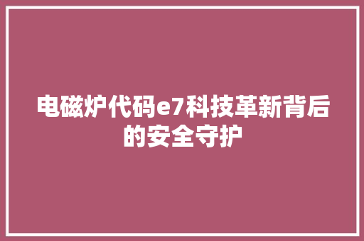 电磁炉代码e7科技革新背后的安全守护