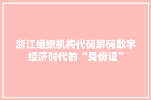 浙江组织机构代码解码数字经济时代的“身份证”