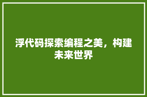 浮代码探索编程之美，构建未来世界