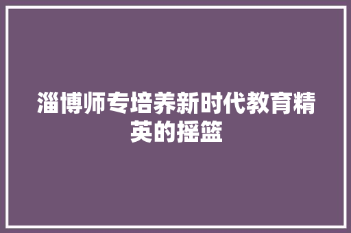 淄博师专培养新时代教育精英的摇篮