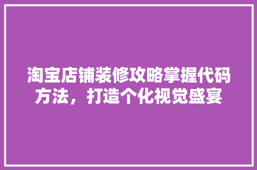 淘宝店铺装修攻略掌握代码方法，打造个化视觉盛宴