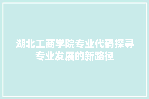 湖北工商学院专业代码探寻专业发展的新路径