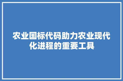 农业国标代码助力农业现代化进程的重要工具