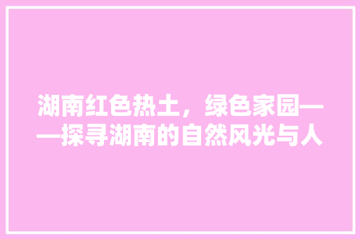 湖南红色热土，绿色家园——探寻湖南的自然风光与人文魅力