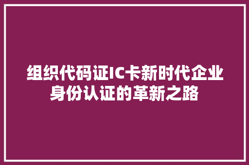 组织代码证IC卡新时代企业身份认证的革新之路