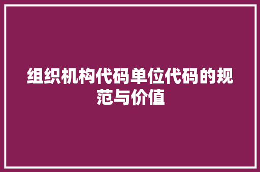 组织机构代码单位代码的规范与价值