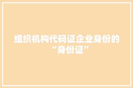 组织机构代码证企业身份的“身份证”