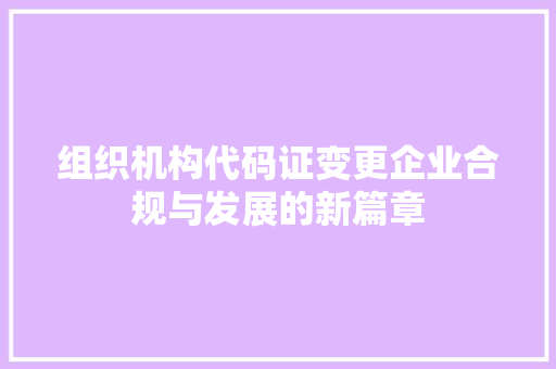 组织机构代码证变更企业合规与发展的新篇章