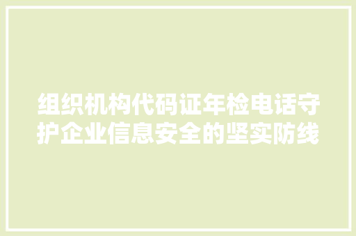 组织机构代码证年检电话守护企业信息安全的坚实防线