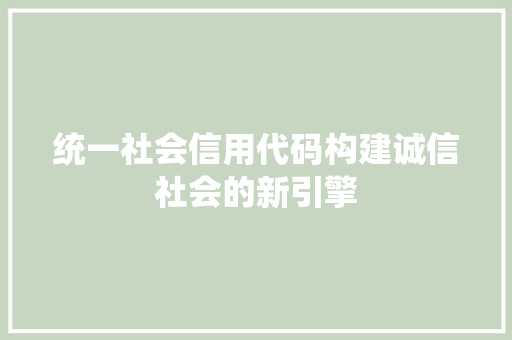 统一社会信用代码构建诚信社会的新引擎