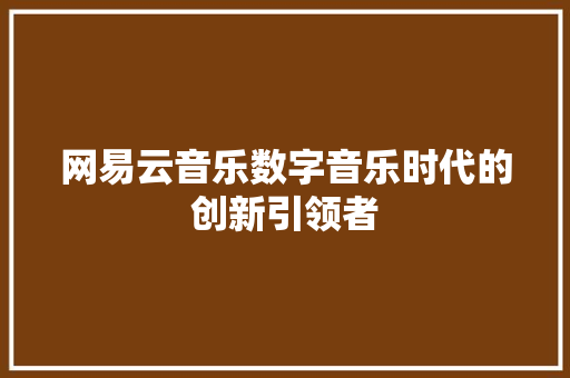 网易云音乐数字音乐时代的创新引领者