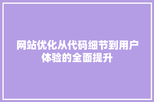 网站优化从代码细节到用户体验的全面提升