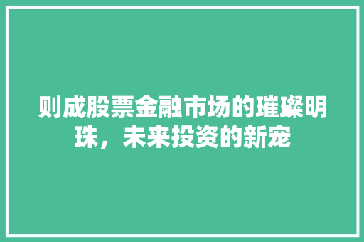 则成股票金融市场的璀璨明珠，未来投资的新宠