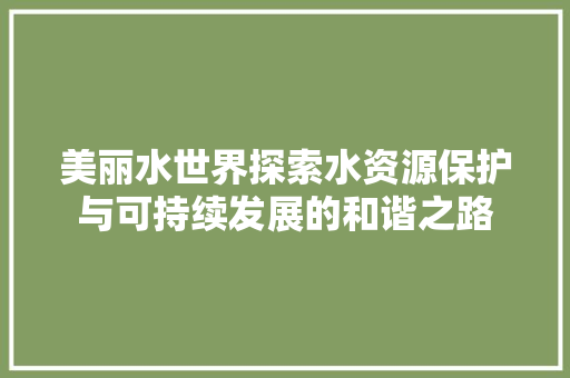 美丽水世界探索水资源保护与可持续发展的和谐之路