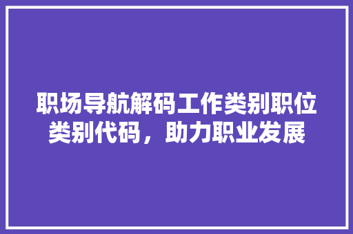 职场导航解码工作类别职位类别代码，助力职业发展