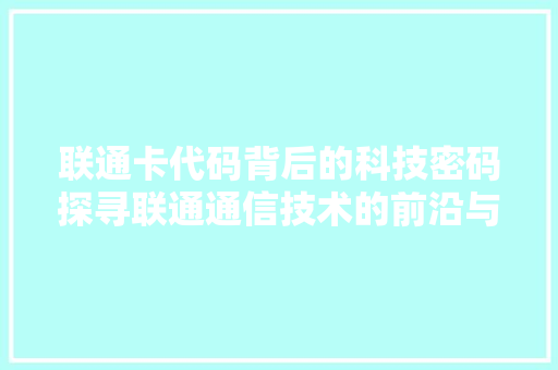 联通卡代码背后的科技密码探寻联通通信技术的前沿与发展