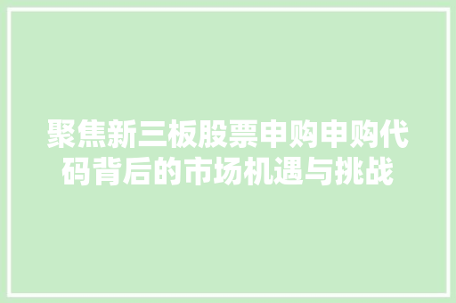 聚焦新三板股票申购申购代码背后的市场机遇与挑战