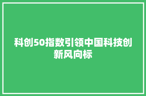 科创50指数引领中国科技创新风向标