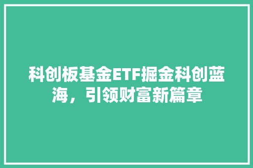 科创板基金ETF掘金科创蓝海，引领财富新篇章