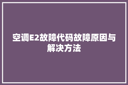 空调E2故障代码故障原因与解决方法