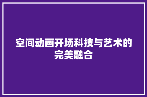 空间动画开场科技与艺术的完美融合