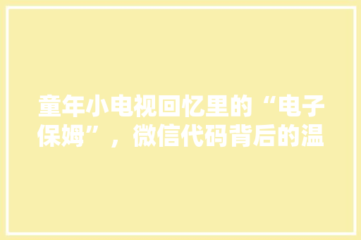 童年小电视回忆里的“电子保姆”，微信代码背后的温情岁月
