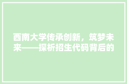 西南大学传承创新，筑梦未来——探析招生代码背后的教育理念