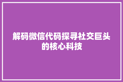 解码微信代码探寻社交巨头的核心科技