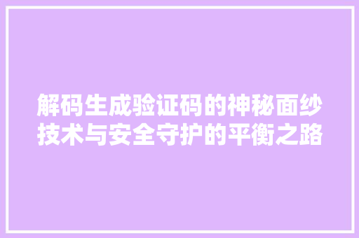 解码生成验证码的神秘面纱技术与安全守护的平衡之路