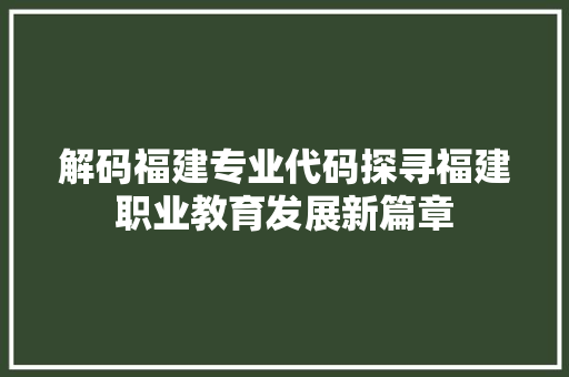 解码福建专业代码探寻福建职业教育发展新篇章