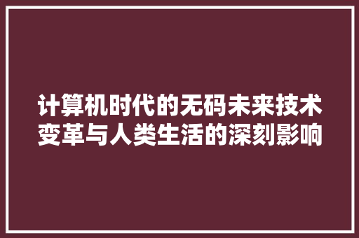 计算机时代的无码未来技术变革与人类生活的深刻影响