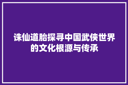 诛仙道胎探寻中国武侠世界的文化根源与传承