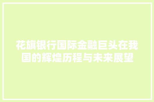 花旗银行国际金融巨头在我国的辉煌历程与未来展望