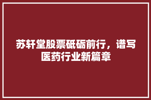 苏轩堂股票砥砺前行，谱写医药行业新篇章