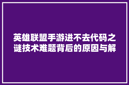 英雄联盟手游进不去代码之谜技术难题背后的原因与解决方法