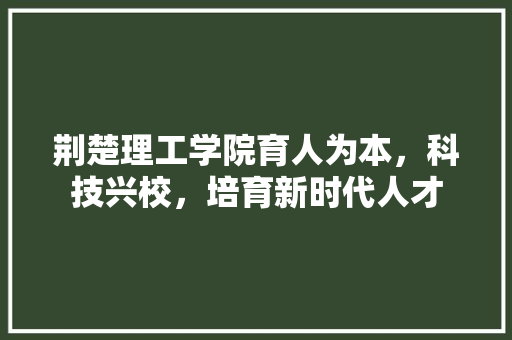 荆楚理工学院育人为本，科技兴校，培育新时代人才