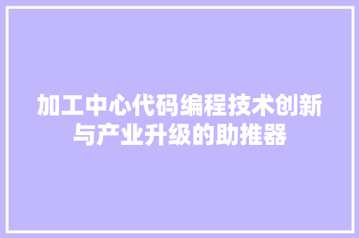 加工中心代码编程技术创新与产业升级的助推器