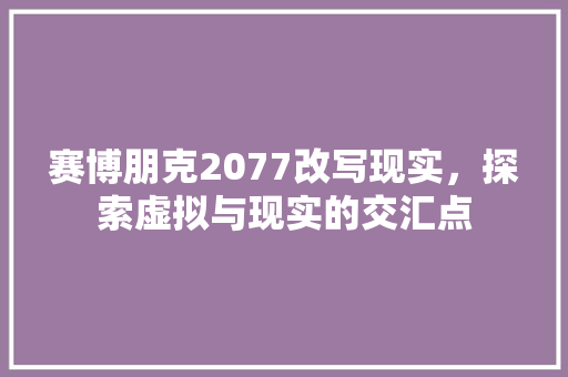 赛博朋克2077改写现实，探索虚拟与现实的交汇点