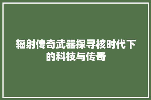 辐射传奇武器探寻核时代下的科技与传奇