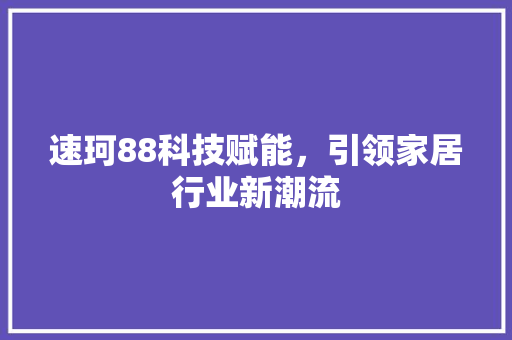 速珂88科技赋能，引领家居行业新潮流  第1张
