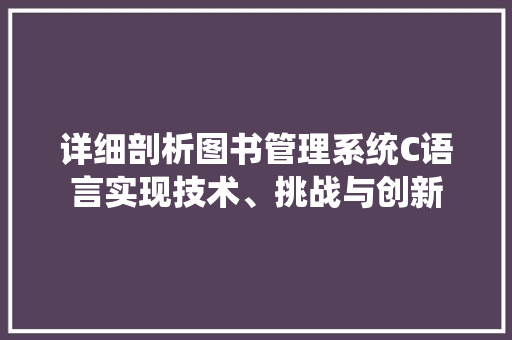 详细剖析图书管理系统C语言实现技术、挑战与创新  第1张