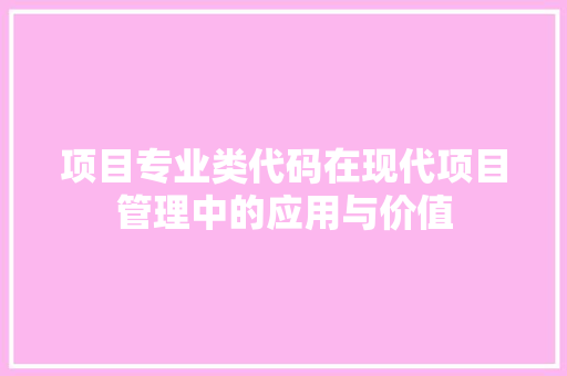 项目专业类代码在现代项目管理中的应用与价值