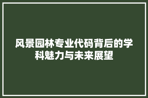 风景园林专业代码背后的学科魅力与未来展望