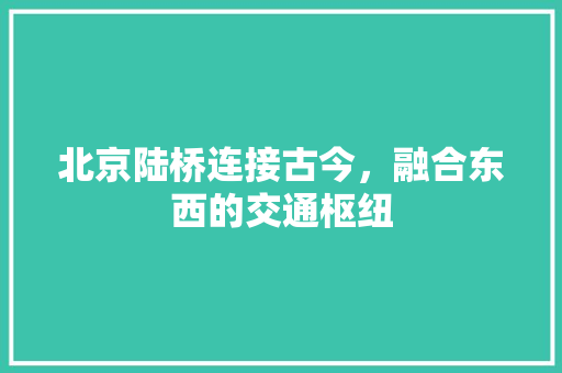 北京陆桥连接古今，融合东西的交通枢纽