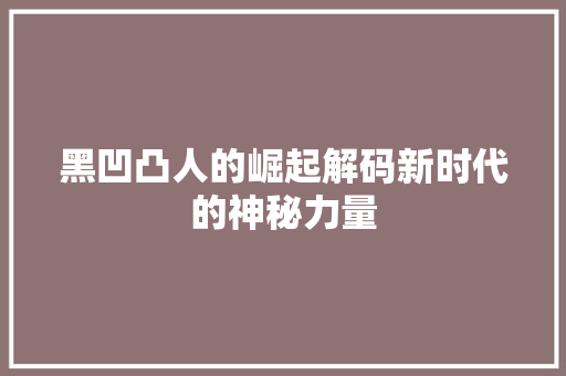 黑凹凸人的崛起解码新时代的神秘力量