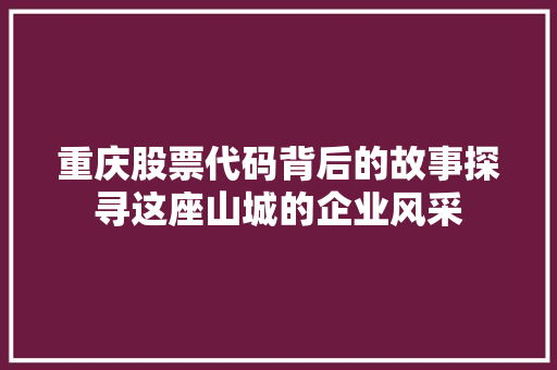 重庆股票代码背后的故事探寻这座山城的企业风采