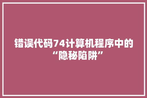 错误代码74计算机程序中的“隐秘陷阱”