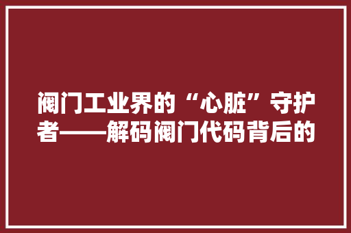 阀门工业界的“心脏”守护者——解码阀门代码背后的秘密  第1张