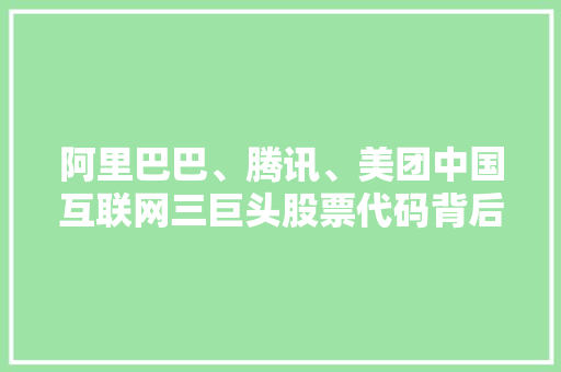 阿里巴巴、腾讯、美团中国互联网三巨头股票代码背后的故事与启示